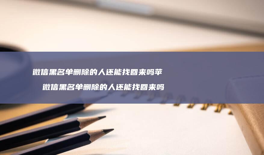 微信黑名单删除的人还能找回来吗苹果微信黑名单