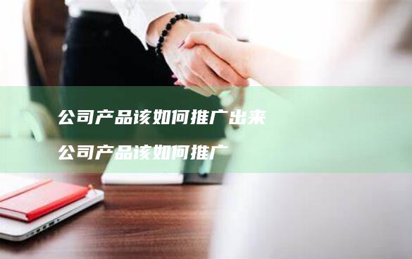 公司产品该如何推广出来 公司产品该如何推广