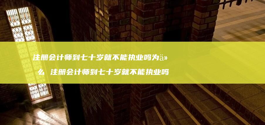 注册会计师到七十岁就不能执业吗为什么 注册会计师到七十岁就不能执业吗