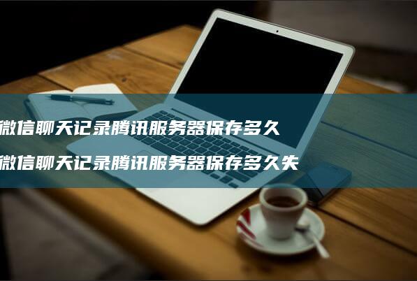 微信聊天记录腾讯服务器保存多久 微信聊天记录腾讯服务器保存多久失效