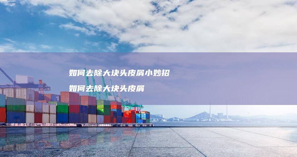 如何去除大块头皮屑小妙招 如何去除大块头皮屑