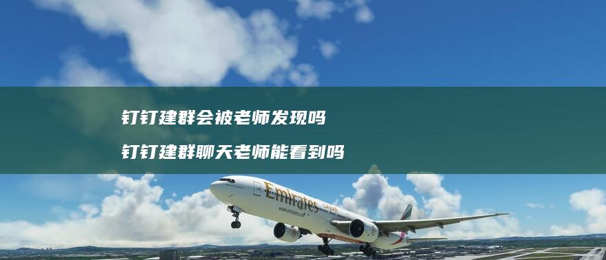 钉钉建群会被老师发现吗钉钉建群聊天老师能看到