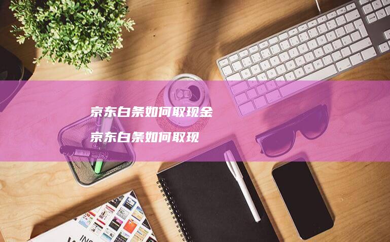 京东白条如何取现金 京东白条如何取现