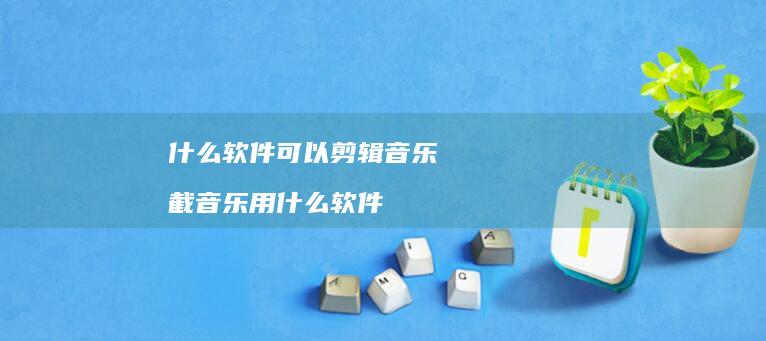 什么软件可以剪辑音乐截音乐用什么软件