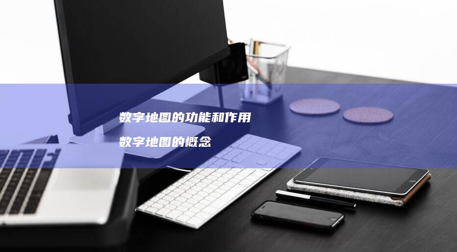 数字地图的功能和作用数字地图的概念