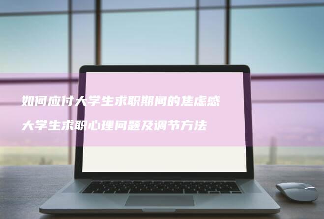 如何应付大学生求职期间的焦虑感 大学生求职心理问题及调节方法