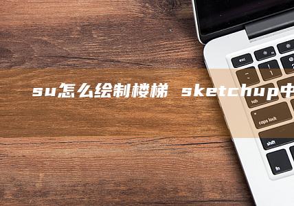 su怎么绘制楼梯 sketchup中如何绘制楼梯