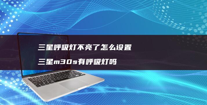 三星呼吸灯不亮了怎么设置三星m30s有呼吸灯