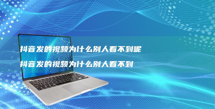 抖音发的视频为什么别人看不到呢 抖音发的视频为什么别人看不到