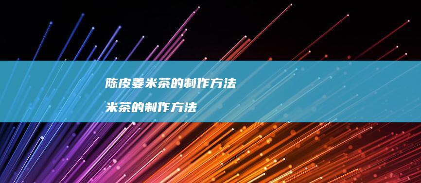 陈皮姜米茶的制作方法 米茶的制作方法