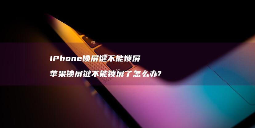 iPhone锁屏键不能锁屏 苹果锁屏键不能锁屏了怎么办?