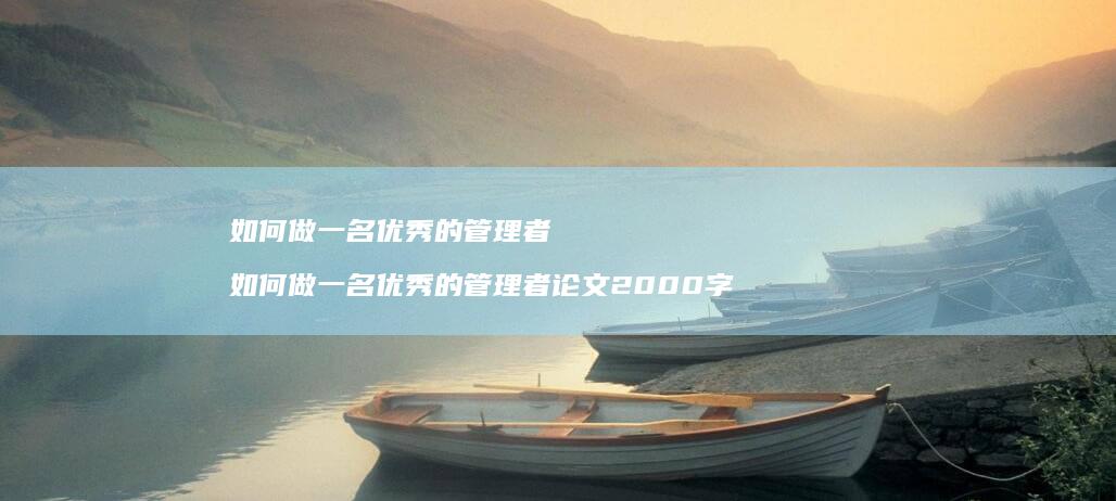 如何做一名优秀的管理者 如何做一名优秀的管理者论文2000字