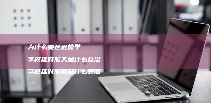 为什么要延迟放学 学校延时服务是什么意思 学校延时服务是什么意思