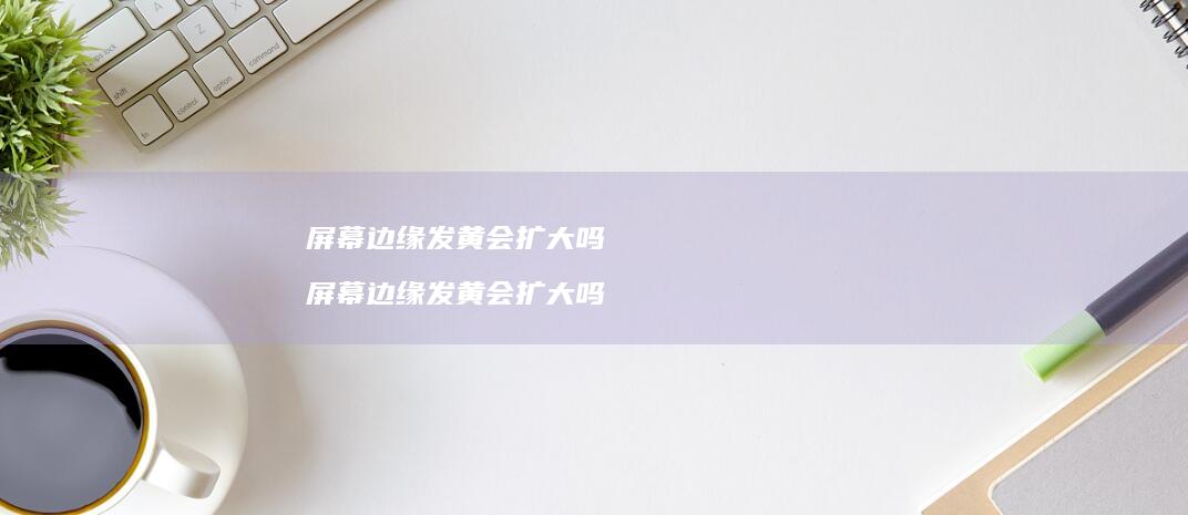 屏幕边缘发黄会扩大吗 屏幕边缘发黄会扩大吗