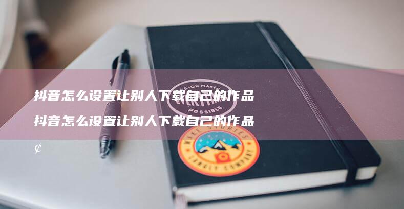 抖音怎么设置让别人下载自己的作品 抖音怎么设置让别人下载自己的作品呢