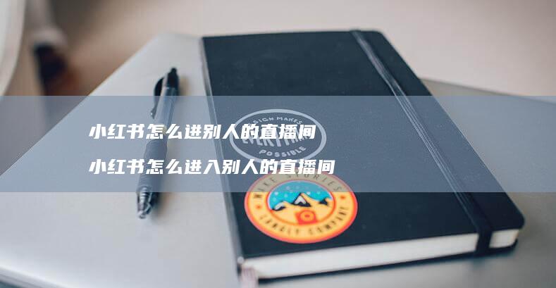 小红书怎么进别人的直播间小红书怎么进入别人的