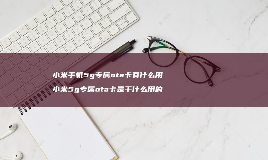 小米手机5g专属ota卡有什么用 小米5g专属ota卡是干什么用的