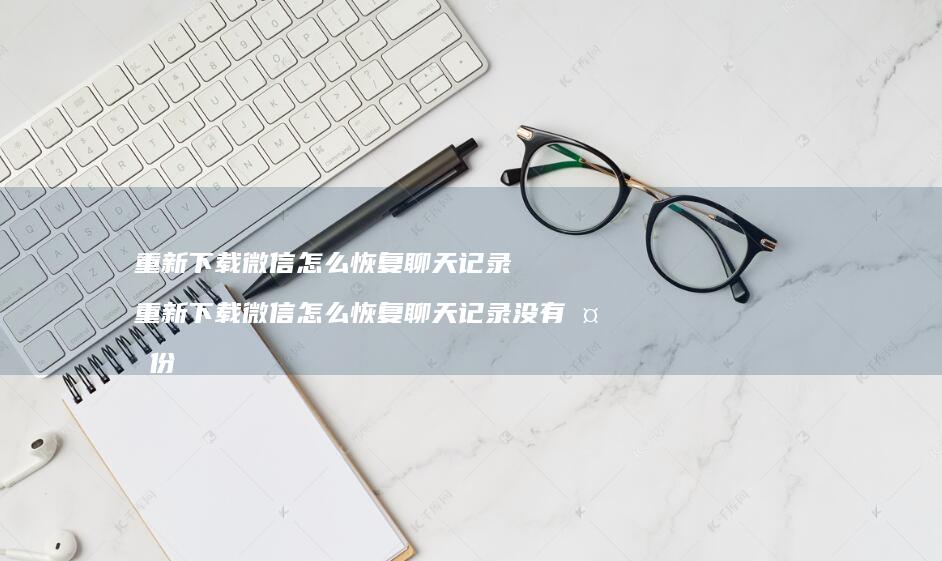 重新下载微信怎么恢复聊天记录 重新下载微信怎么恢复聊天记录没有备份
