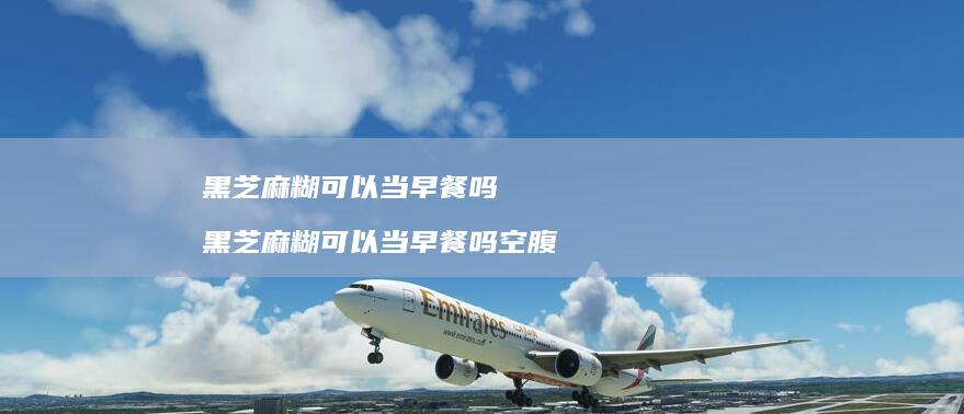 黑芝麻糊可以当早餐吗 黑芝麻糊可以当早餐吗空腹