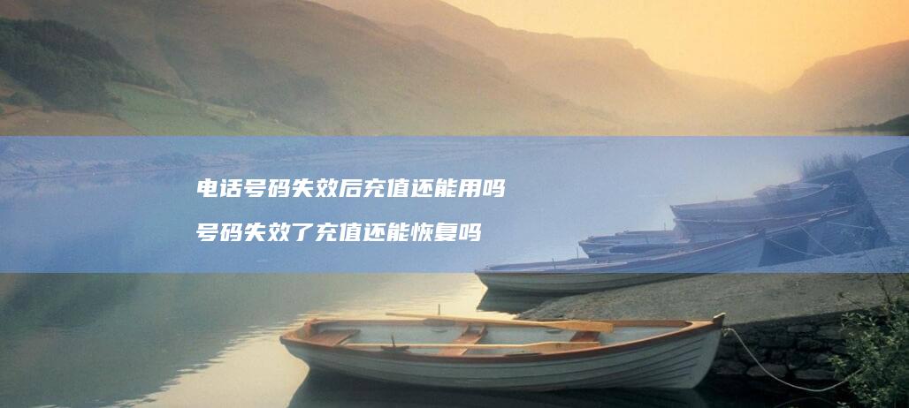 电话号码失效后充值还能用吗 号码失效了充值还能恢复吗
