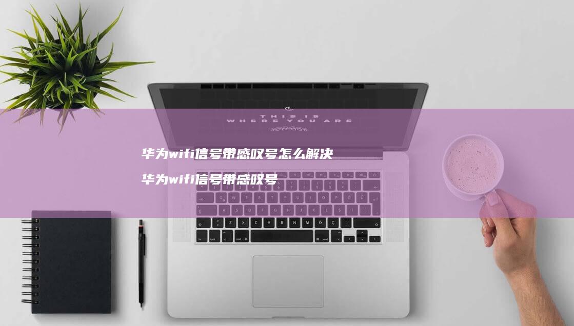 华为wifi信号带感叹号怎么解决 华为wifi信号带感叹号