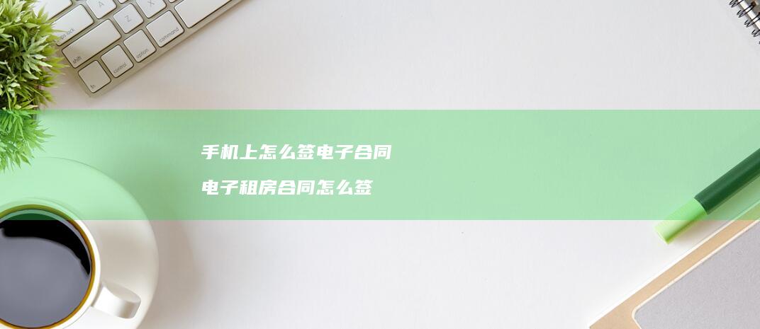 手机上怎么签电子合同 电子租房合同怎么签