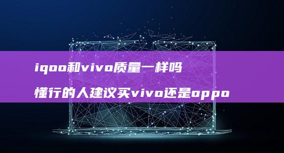 iqoo和vivo质量一样吗 懂行的人建议买vivo还是oppo