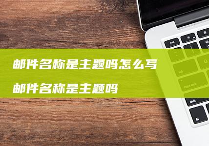 邮件名称是主题吗怎么写 邮件名称是主题吗