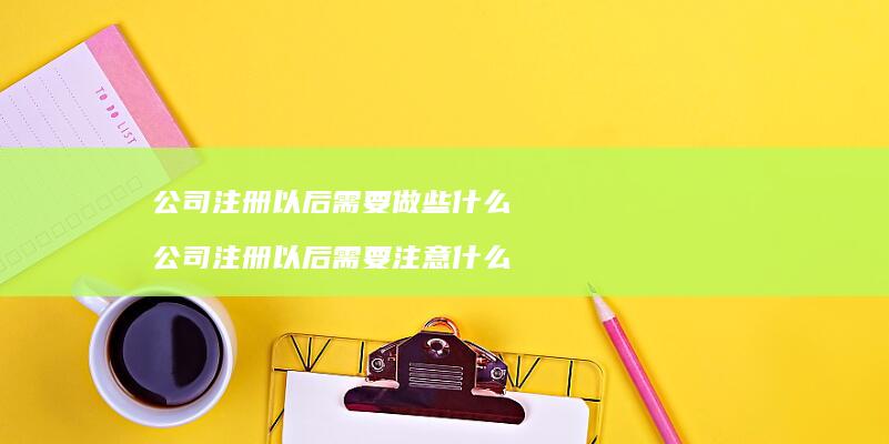 公司注册以后需要做些什么 公司注册以后需要注意什么