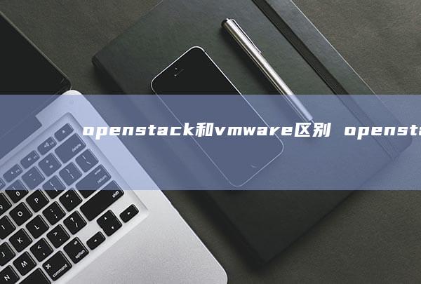 openstack和vmware区别 openstack和VMware区别