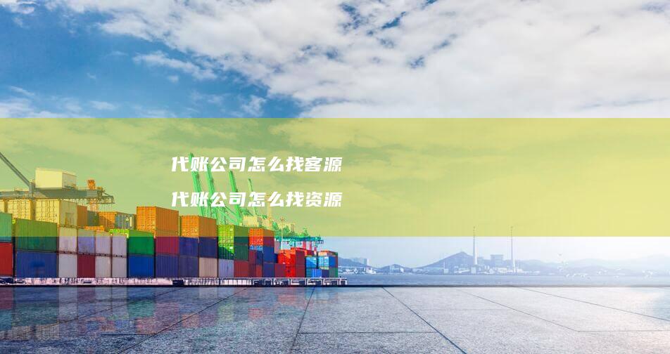 代账公司怎么找客源 代账公司怎么找资源