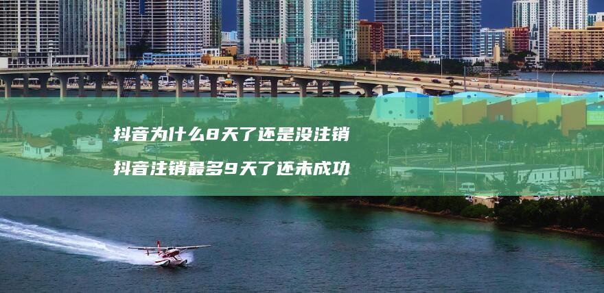抖音为什么8天了还是没注销 抖音注销最多9天了还未成功