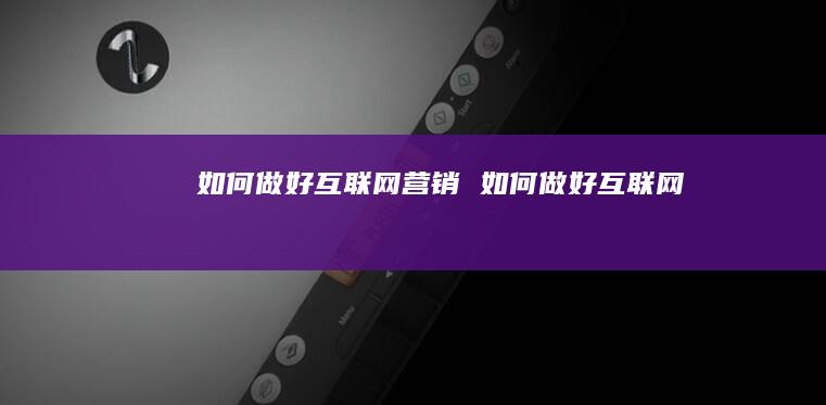 如何做好互联网营销 如何做好互联网