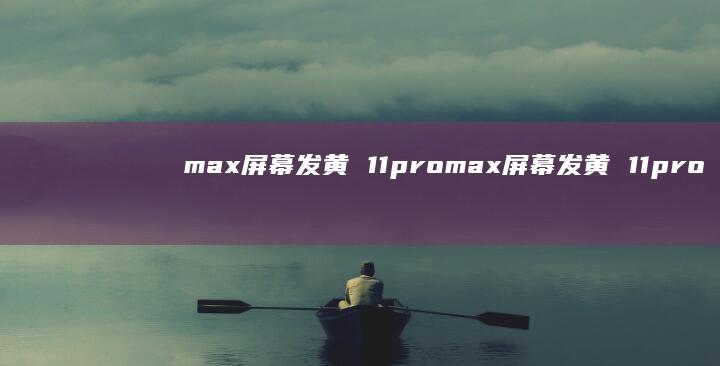 max屏幕发黄 11promax屏幕发黄 11pro