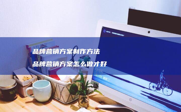 品牌营销方案制作方法 品牌营销方案怎么做才好