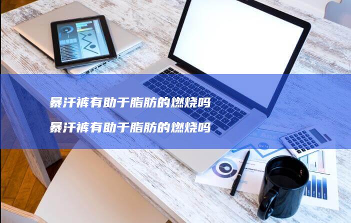 暴汗裤有助于脂肪的燃烧吗 暴汗裤有助于脂肪的燃烧吗
