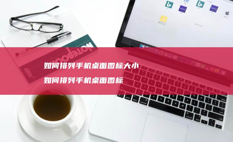 如何排列手机桌面图标大小 如何排列手机桌面图标