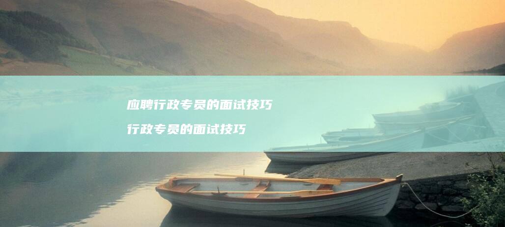 应聘行政专员的面试技巧 行政专员的面试技巧
