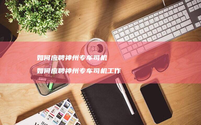 如何应聘神州专车司机 如何应聘神州专车司机工作