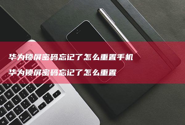 华为锁屏密码忘记了怎么重置手机 华为锁屏密码忘记了怎么重置