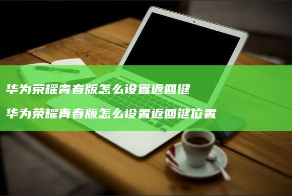 华为荣耀青春版怎么设置返回键 华为荣耀青春版怎么设置返回键位置
