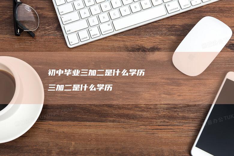 初中毕业三加二是什么学历 三加二是什么学历
