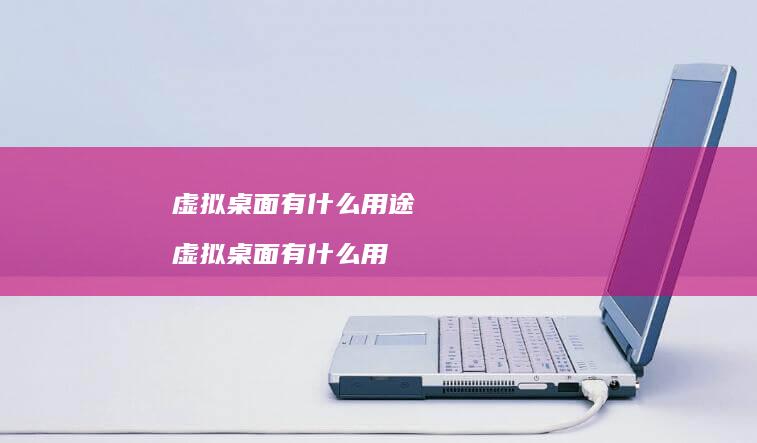 虚拟桌面有什么用途 虚拟桌面有什么用