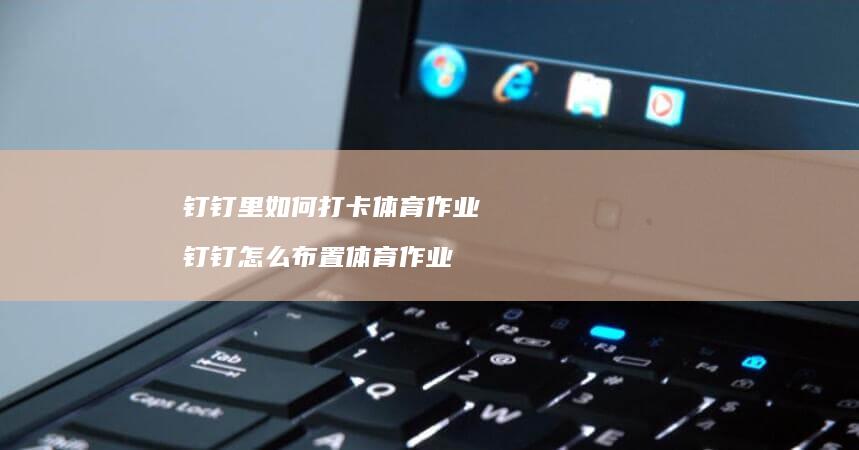 钉钉里如何打卡体育作业 钉钉怎么布置体育作业