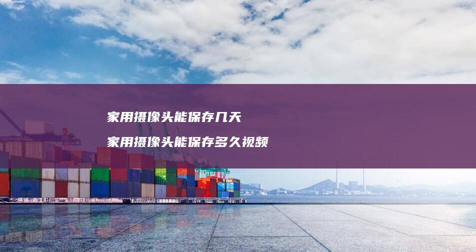 家用摄像头能保存几天 家用摄像头能保存多久视频