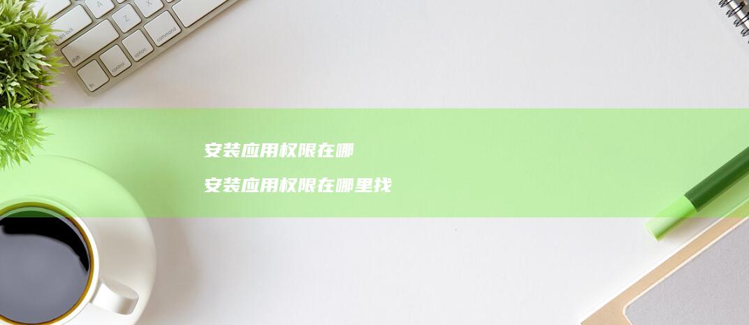 安装应用权限在哪 安装应用权限在哪里找