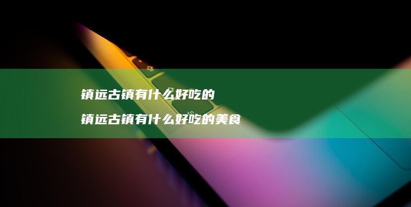 镇远古镇有什么好吃的 镇远古镇有什么好吃的美食