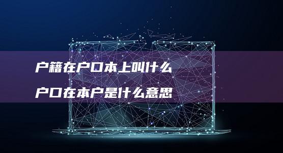 户籍在户口本上叫什么 户口在本户是什么意思