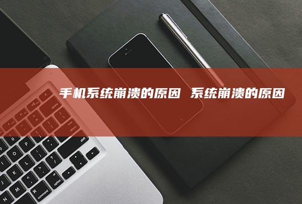 手机系统崩溃的原因 系统崩溃的原因