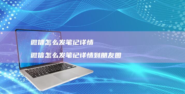 微信怎么发笔记详情微信怎么发笔记详情到朋友圈